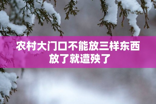 农村大门口不能放三样东西 放了就遭殃了
