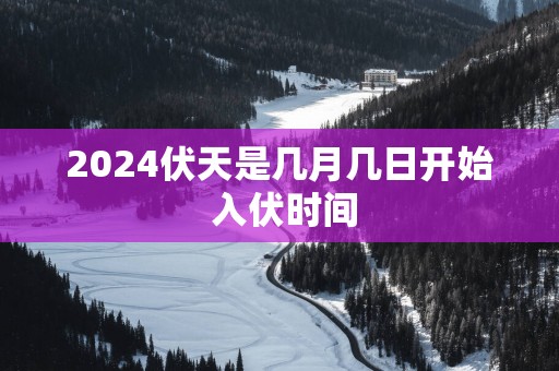 2025伏天是几月几日开始 入伏时间