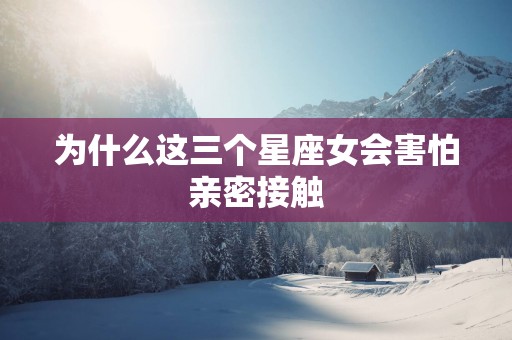 为什么这三个星座女会害怕亲密接触