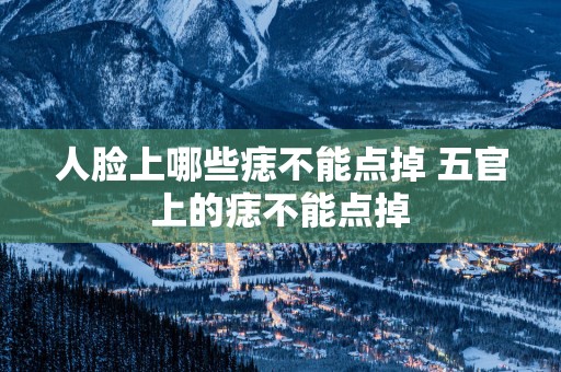 人脸上哪些痣不能点掉 五官上的痣不能点掉
