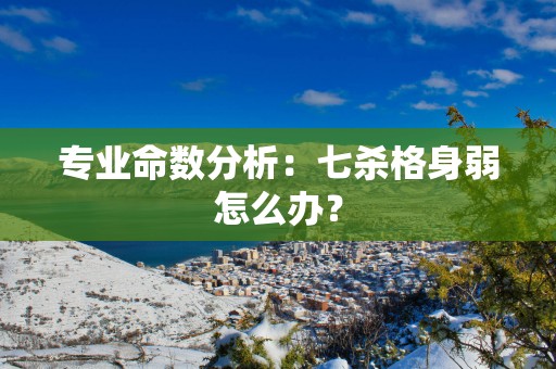 专业命数分析：七杀格身弱怎么办？