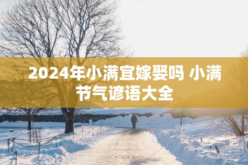 2025年小满宜嫁娶吗 小满节气谚语大全