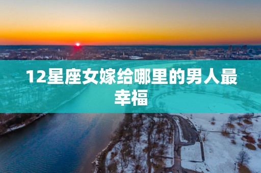 12星座女嫁给哪里的男人最幸福