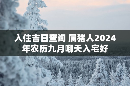 入住吉日查询 属猪人2025年农历九月哪天入宅好