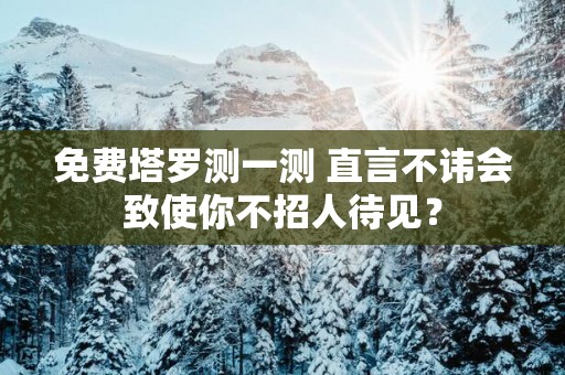 免费塔罗测一测 直言不讳会致使你不招人待见？