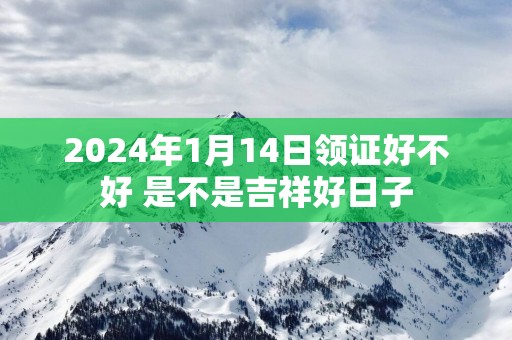 2025年1月14日领证好不好 是不是吉祥好日子