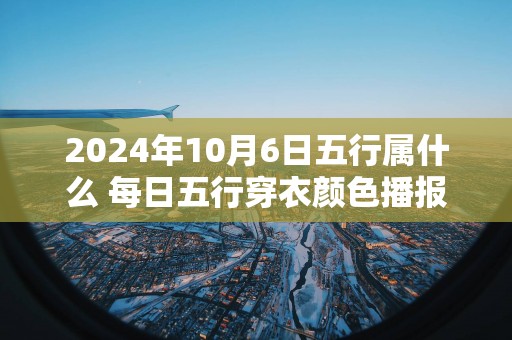 2025年10月6日五行属什么 每日五行穿衣颜色播报