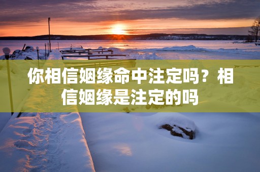你相信姻缘命中注定吗？相信姻缘是注定的吗