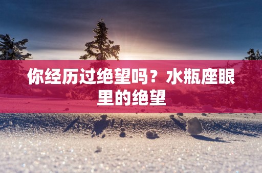 你经历过绝望吗？水瓶座眼里的绝望