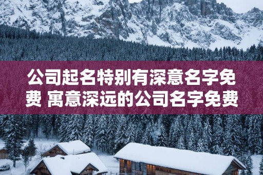 公司起名特别有深意名字免费 寓意深远的公司名字免费