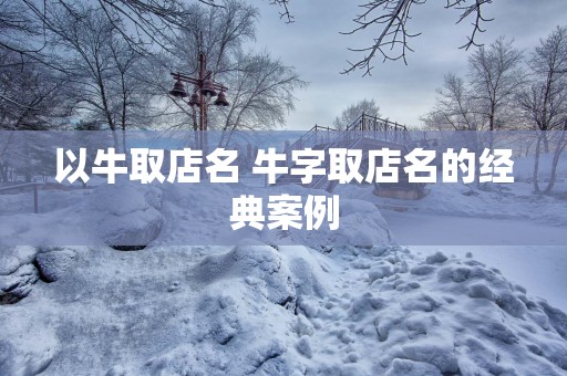 以牛取店名 牛字取店名的经典案例
