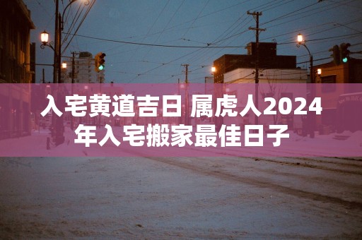 入宅黄道吉日 属虎人2025年入宅搬家最佳日子