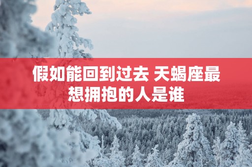 假如能回到过去 天蝎座最想拥抱的人是谁