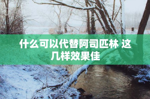 什么可以代替阿司匹林 这几样效果佳
