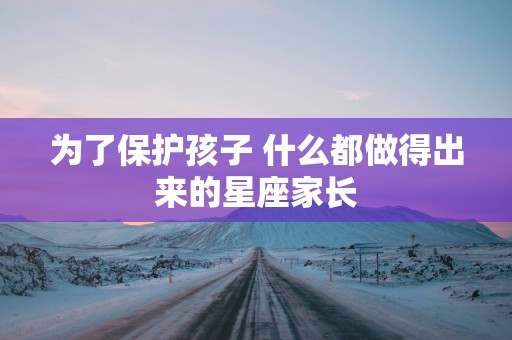 为了保护孩子 什么都做得出来的星座家长