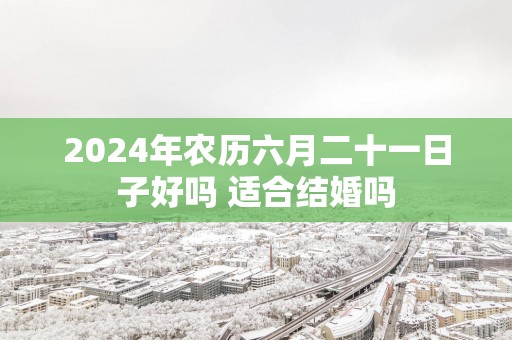 2025年农历六月二十一日子好吗 适合结婚吗