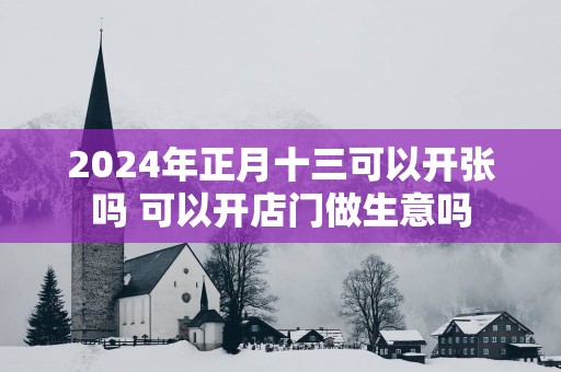 2025年正月十三可以开张吗 可以开店门做生意吗
