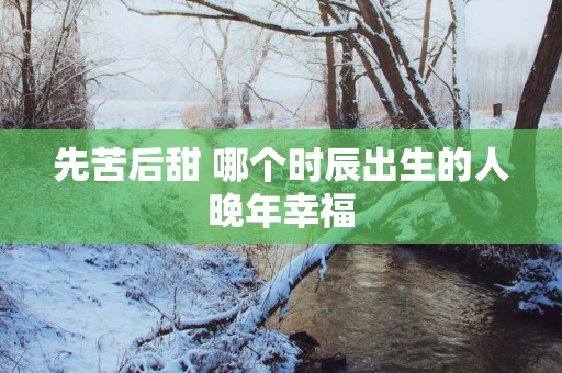 先苦后甜 哪个时辰出生的人晚年幸福