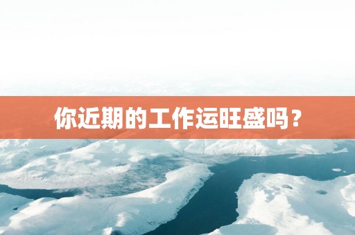 你近期的工作运旺盛吗？