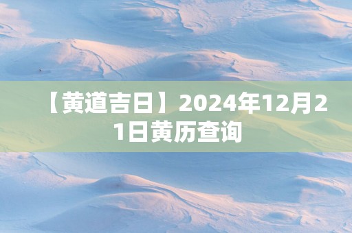 【黄道吉日】2025年12月21日黄历查询