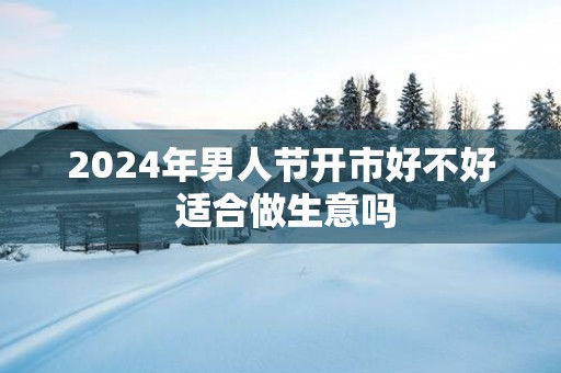 2025年男人节开市好不好 适合做生意吗