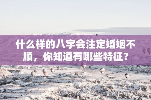 什么样的八字会注定婚姻不顺，你知道有哪些特征？