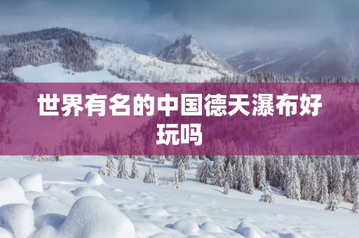 世界有名的中国德天瀑布好玩吗