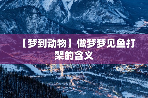 【梦到动物】做梦梦见鱼打架的含义
