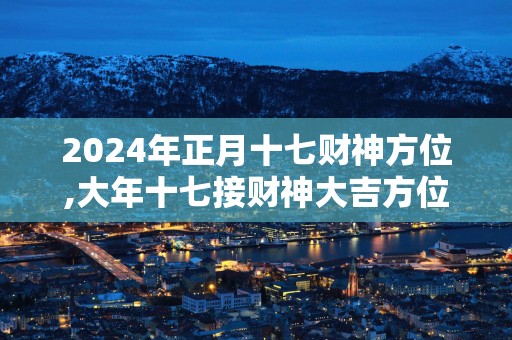 2025年正月十七财神方位,大年十七接财神大吉方位