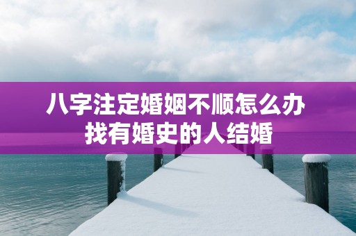 八字注定婚姻不顺怎么办 找有婚史的人结婚