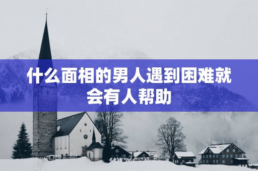 什么面相的男人遇到困难就会有人帮助