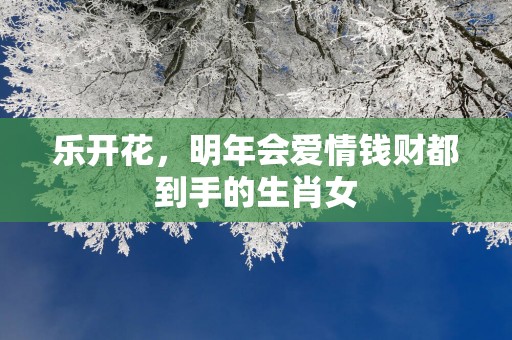 乐开花，明年会爱情钱财都到手的生肖女