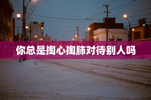 你总是掏心掏肺对待别人吗