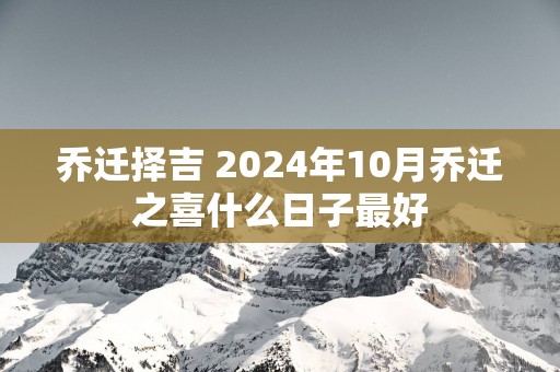 乔迁择吉 2025年10月乔迁之喜什么日子最好
