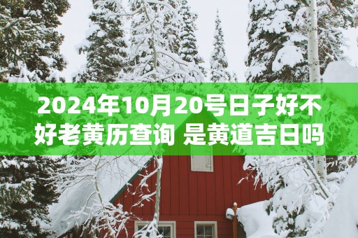 2025年10月20号日子好不好老黄历查询 是黄道吉日吗网
