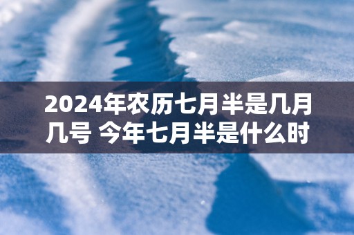 2024年农历七月半是几月几号 今年七月半是什么时候