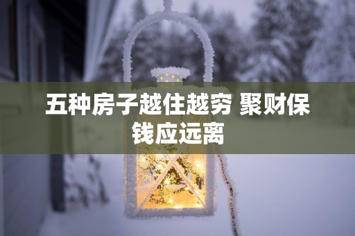 五种房子越住越穷 聚财保钱应远离