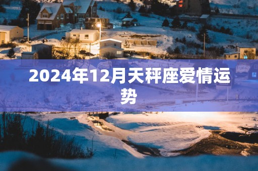 2024年12月天秤座爱情运势