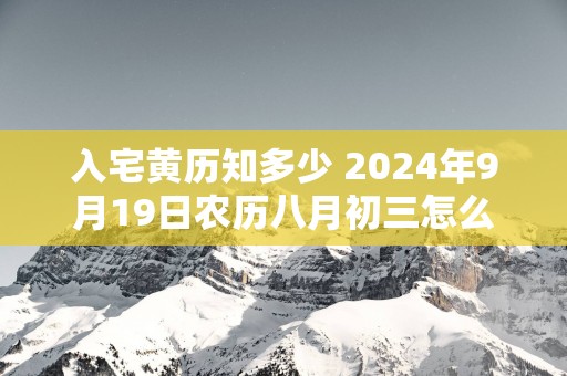 入宅黄历知多少 2025年9月19日农历八月初三怎么样