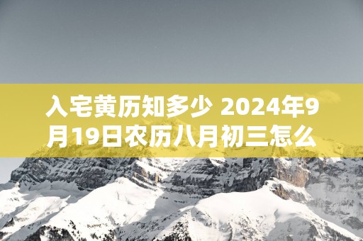 入宅黄历知多少 2024年9月19日农历八月初三怎么样