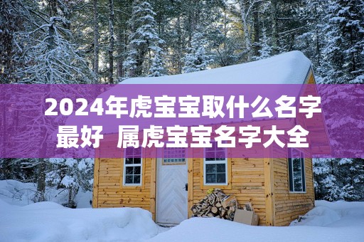 2025年虎宝宝取什么名字最好  属虎宝宝名字大全