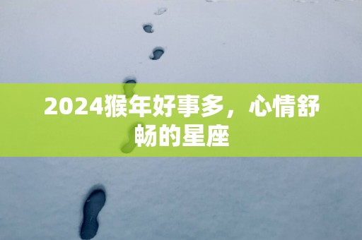 2024猴年好事多，心情舒畅的星座