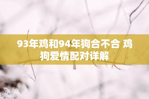 93年鸡和94年狗合不合 鸡狗爱情配对详解