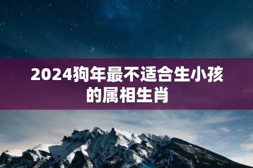 2025狗年最不适合生小孩的属相生肖