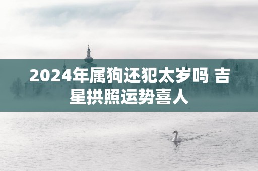 2025年属狗还犯太岁吗 吉星拱照运势喜人