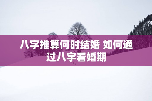八字推算何时结婚 如何通过八字看婚期
