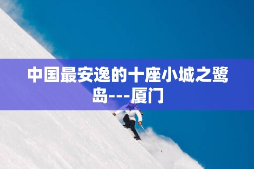 中国最安逸的十座小城之鹭岛---厦门