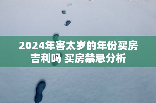 2025年害太岁的年份买房吉利吗 买房禁忌分析