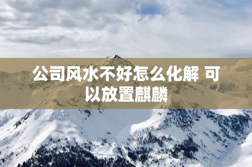 公司风水不好怎么化解 可以放置麒麟