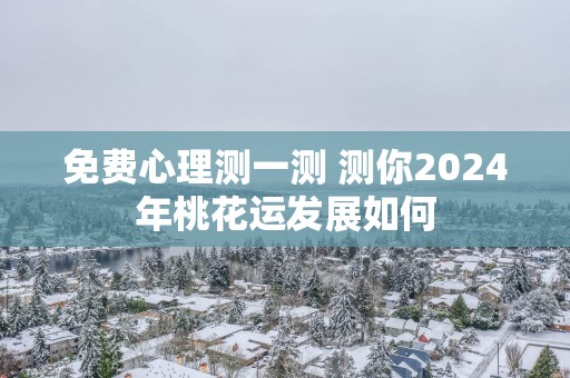 免费心理测一测 测你2025年桃花运发展如何